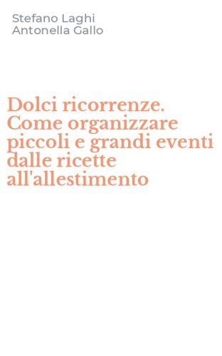 Dolci ricorrenze. Come organizzare piccoli e grandi eventi dalle ricette all'allestimento
