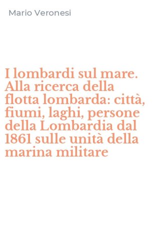 I lombardi sul mare. Alla ricerca della flotta lombarda: citt&agrave;, fiumi, laghi, persone della Lombardia dal 1861 sulle unit&agrave; della marina militare