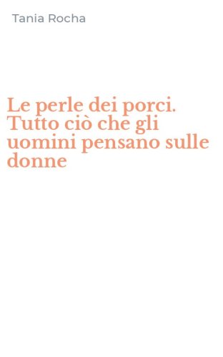Le perle dei porci. Tutto ci&ograve; che gli uomini pensano sulle donne