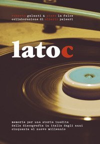 Lato C. Memorie per una storia inedita della discografia in Italia dagli anni Cinquanta al nuovo millennio