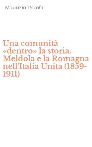 Una comunit&agrave; &laquo;dentro&raquo; la storia. Meldola e la Romagna nell'Italia Unita (1859-1911)