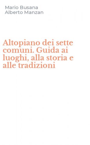 Altopiano dei sette comuni. Guida ai luoghi, alla storia e alle tradizioni