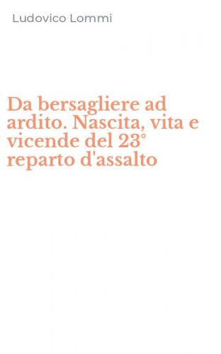 Da bersagliere ad ardito. Nascita, vita e vicende del 23&deg; reparto d'assalto