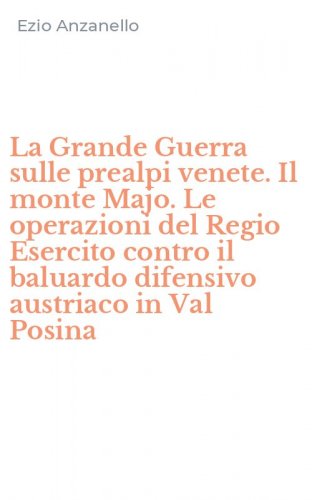 La Grande Guerra sulle prealpi venete. Il monte Majo. Le operazioni del Regio Esercito contro il baluardo difensivo austriaco in Val Posina