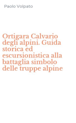 Ortigara Calvario degli alpini. Guida storica ed escursionistica alla battaglia simbolo delle truppe alpine