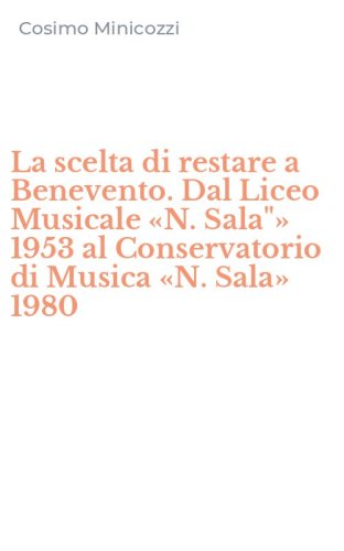 La scelta di restare a Benevento. Dal Liceo Musicale &laquo;N. Sala"&raquo; 1953 al Conservatorio di Musica &laquo;N. Sala&raquo; 1980