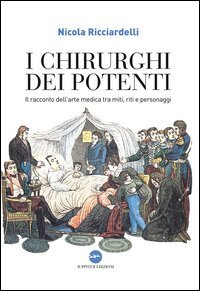 I chirurghi dei potenti. Il racconto dell'arte medica tra miti, riti e personaggi