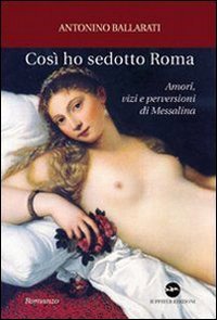 Cos&igrave; ho sedotto Roma. Amori, vizi e perversioni di Messalina