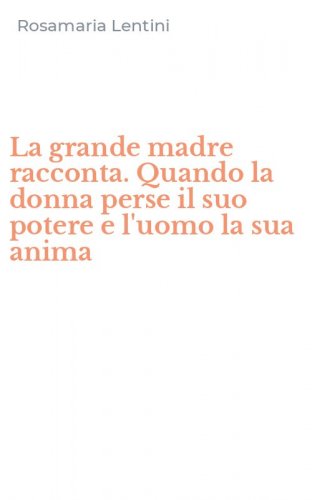 La grande madre racconta. Quando la donna perse il suo potere e l'uomo la sua anima