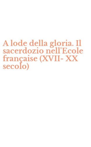 A lode della gloria. Il sacerdozio nell'Ecole fran&ccedil;aise (XVII-XX secolo)