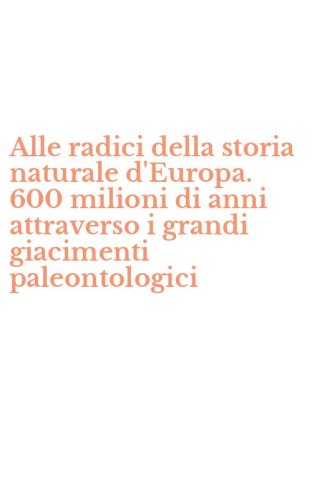Alle radici della storia naturale d'Europa. 600 milioni di anni attraverso i grandi giacimenti paleontologici