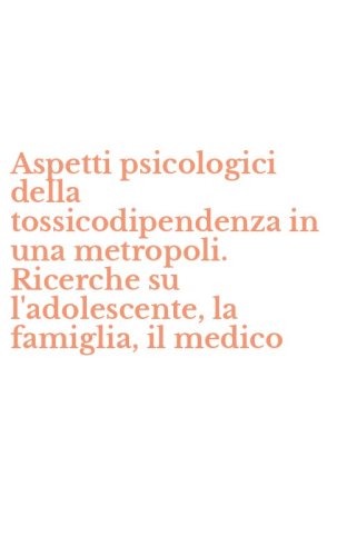 Aspetti psicologici della tossicodipendenza in una metropoli. Ricerche su l'adolescente, la famiglia, il medico - L'ADOLESCENTE, LA FAMIGLIA, IL MEDICO