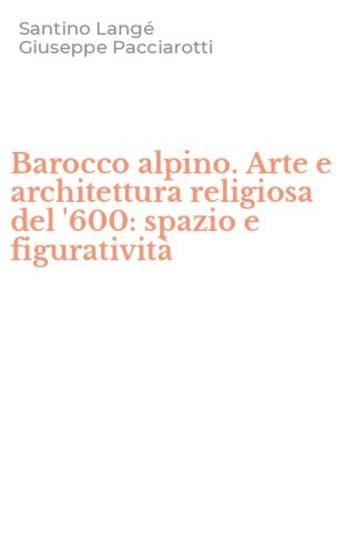 Barocco alpino. Arte e architettura religiosa del '600: spazio e figurativit&agrave;