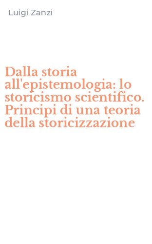 Dalla storia all'epistemologia: lo storicismo scientifico. Principi di una teoria della storicizzazione