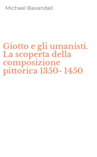 Giotto e gli umanisti. La scoperta della composizione pittorica 1350-1450