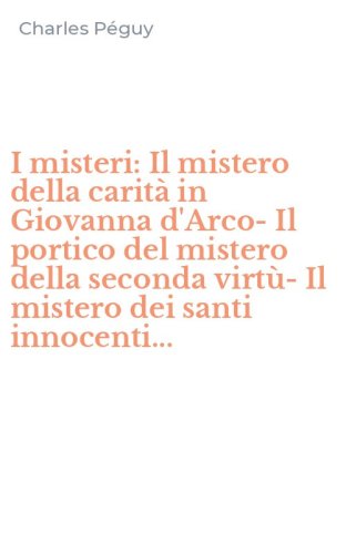 I misteri: Il mistero della carit&agrave; in Giovanna d'Arco-Il portico del mistero della seconda virt&ugrave;-Il mistero dei santi innocenti...