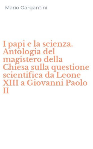 I papi e la scienza. Antologia del magistero della Chiesa sulla questione scientifica da Leone XIII a Giovanni Paolo II