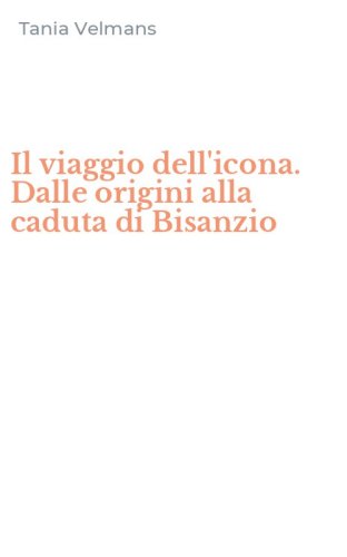Il viaggio dell'icona. Dalle origini alla caduta di Bisanzio