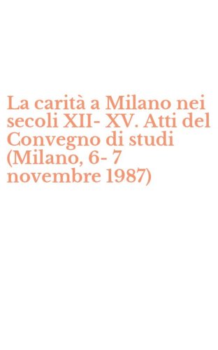 La carit&agrave; a Milano nei secoli XII-XV. Atti del Convegno di studi (Milano, 6-7 novembre 1987)