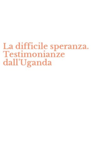 La difficile speranza. Testimonianze dall'Uganda