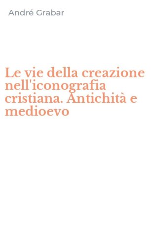 Le vie della creazione nell'iconografia cristiana. Antichit&agrave; e medioevo