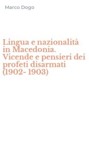 Lingua e nazionalit&agrave; in Macedonia. Vicende e pensieri dei profeti disarmati (1902-1903) - (1902-1903)