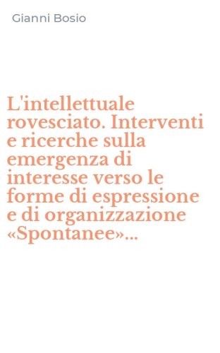 L'intellettuale rovesciato. Interventi e ricerche sulla emergenza di interesse verso le forme di espressione e di organizzazione &laquo;Spontanee&raquo;...