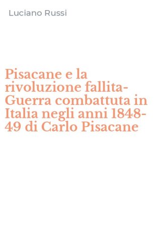 Pisacane e la rivoluzione fallita-Guerra combattuta in Italia negli anni 1848-49 di Carlo Pisacane