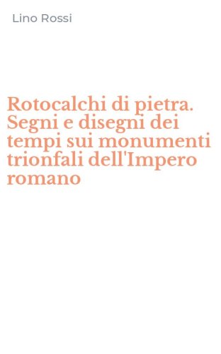 Rotocalchi di pietra. Segni e disegni dei tempi sui monumenti trionfali dell'Impero romano