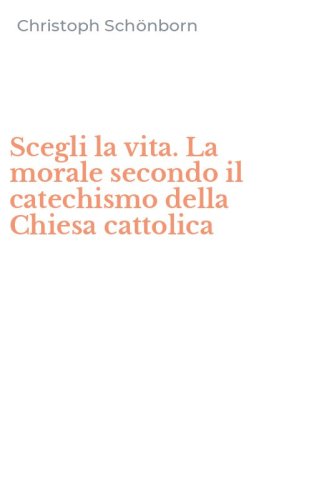 Scegli la vita. La morale secondo il catechismo della Chiesa cattolica