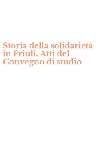 Storia della solidariet&agrave; in Friuli. Atti del Convegno di studio