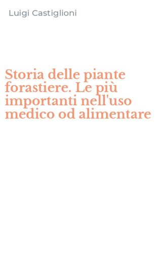 Storia delle piante forastiere. Le pi&ugrave; importanti nell'uso medico od alimentare
