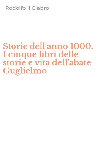 Storie dell'anno 1000. I cinque libri delle storie e vita dell'abate Guglielmo - GUGLIELMO
