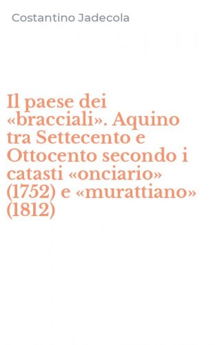 Il paese dei &laquo;bracciali&raquo;. Aquino tra Settecento e Ottocento secondo i catasti &laquo;onciario&raquo; (1752) e &laquo;murattiano&raquo; (1812)