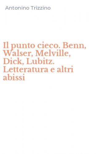 Il punto cieco. Benn, Walser, Melville, Dick, Lubitz. Letteratura e altri abissi