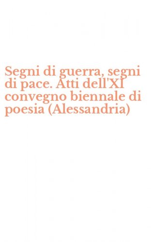 Segni di guerra, segni di pace. Atti dell'XI convegno biennale di poesia (Alessandria)