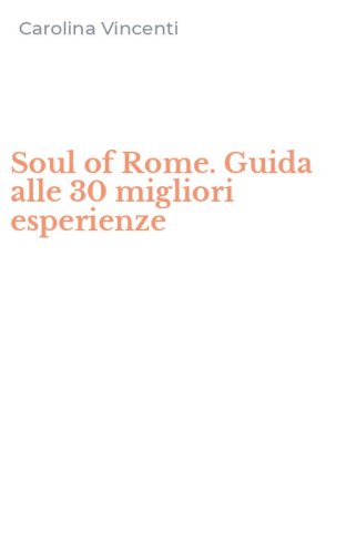 Soul of Rome. Guida alle 30 migliori esperienze