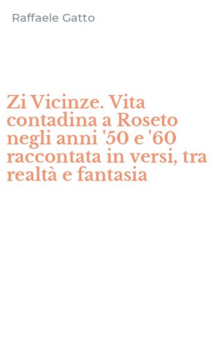 Zi Vicinze. Vita contadina a Roseto negli anni '50 e '60 raccontata in versi, tra realt&agrave; e fantasia