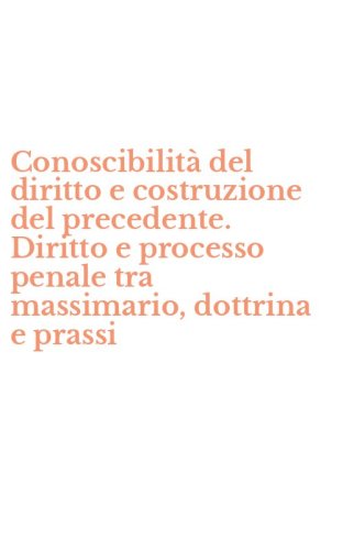 Conoscibilit&agrave; del diritto e costruzione del precedente. Diritto e processo penale tra massimario, dottrina e prassi