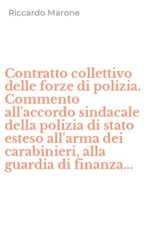 Contratto collettivo delle forze di polizia. Commento all'accordo sindacale della polizia di stato esteso all'arma dei carabinieri, alla guardia di finanza...