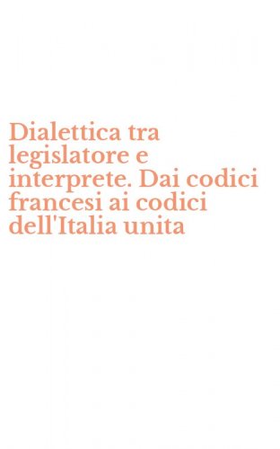 Dialettica tra legislatore e interprete. Dai codici francesi ai codici dell'Italia unita