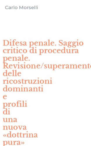 Difesa penale. Saggio critico di procedura penale. Revisione/superamento delle ricostruzioni dominanti e profili di una nuova &laquo;dottrina pura&raquo; della difesa penale