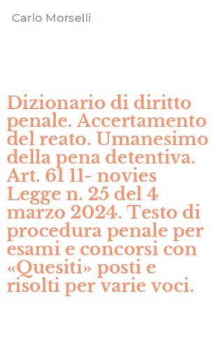 Dizionario di diritto penale. Accertamento del reato. Umanesimo della pena detentiva. Art. 61 11-novies Legge n. 25 del 4 marzo 2024. Testo di procedura penale per esami e concorsi con &laquo;Quesiti&raquo; posti e risolti per varie voci.