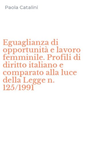 Eguaglianza di opportunit&agrave; e lavoro femminile. Profili di diritto italiano e comparato alla luce della Legge n. 125/1991