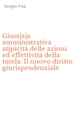Giustizia amministrativa atipicit&agrave; delle azioni ed effettivit&agrave; della tutela. Il nuovo diritto giurisprudenziale