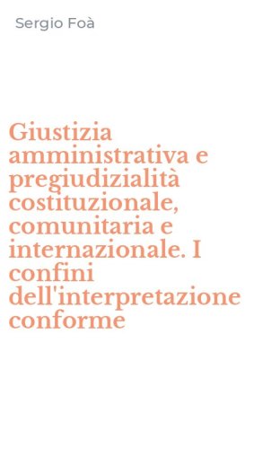 Giustizia amministrativa e pregiudizialit&agrave; costituzionale, comunitaria e internazionale. I confini dell'interpretazione conforme