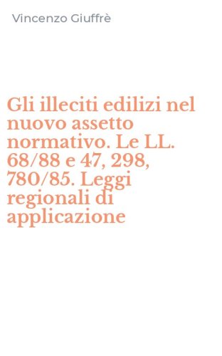 Gli illeciti edilizi nel nuovo assetto normativo. Le LL. 68/88 e 47, 298, 780/85. Leggi regionali di applicazione