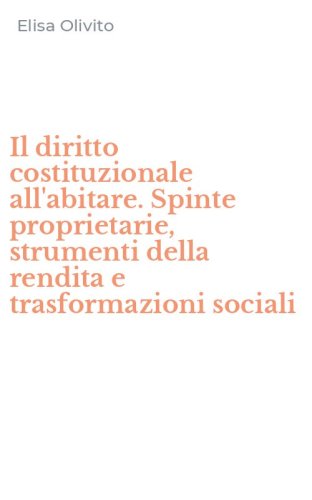 Il diritto costituzionale all'abitare. Spinte proprietarie, strumenti della rendita e trasformazioni sociali