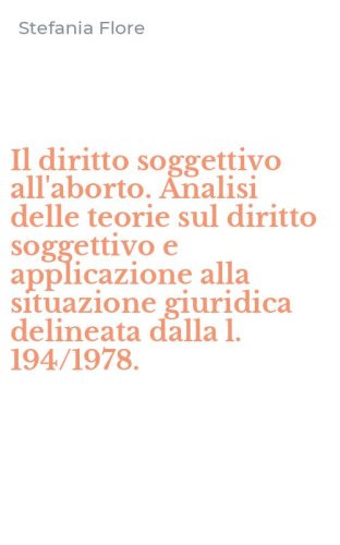 Il diritto soggettivo all'aborto. Analisi delle teorie sul diritto soggettivo e applicazione alla situazione giuridica delineata dalla l. 194/1978.