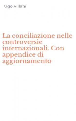 La conciliazione nelle controversie internazionali. Con appendice di aggiornamento